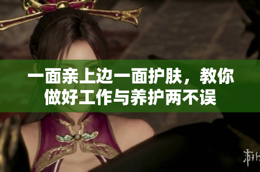 一面亲上边一面护肤，教你做好工作与养护两不误
