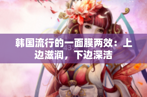 韩国流行的一面膜两效：上边滋润，下边深洁