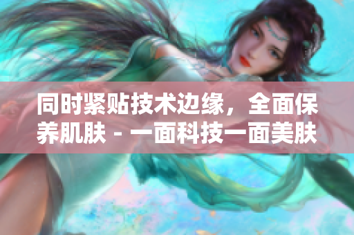同时紧贴技术边缘，全面保养肌肤 - 一面科技一面美肤