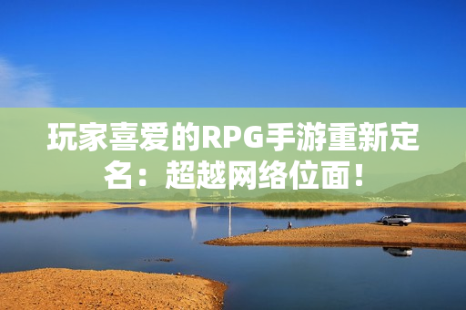 玩家喜爱的RPG手游重新定名：超越网络位面！