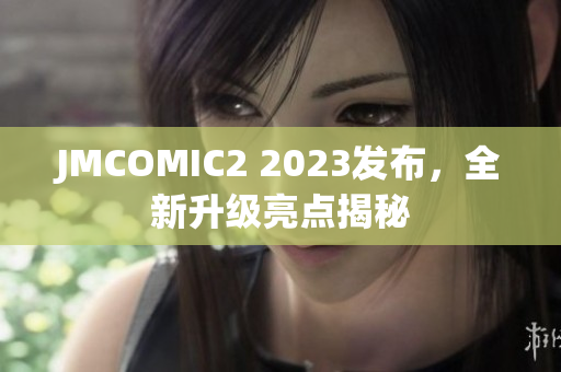 JMCOMIC2 2023发布，全新升级亮点揭秘
