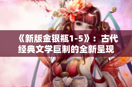 《新版金银瓶1-5》：古代经典文学巨制的全新呈现
