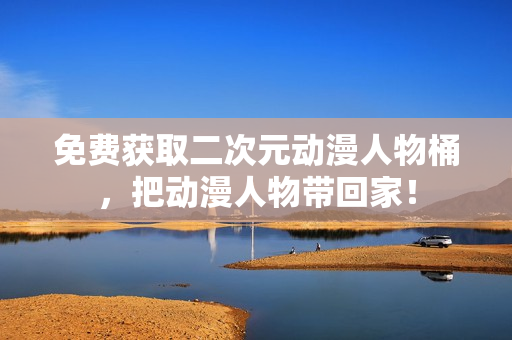 免费获取二次元动漫人物桶，把动漫人物带回家！
