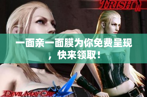 一面亲一面膜为你免费呈现，快来领取！