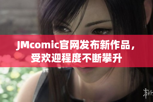 JMcomic官网发布新作品，受欢迎程度不断攀升
