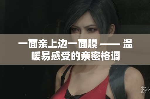 一面亲上边一面膜 —— 温暖易感受的亲密格调