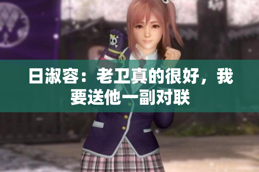 日淑容：老卫真的很好，我要送他一副对联