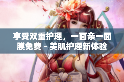 享受双重护理，一面亲一面膜免费 - 美肌护理新体验
