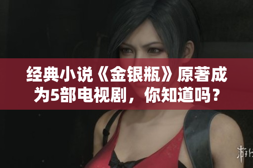 经典小说《金银瓶》原著成为5部电视剧，你知道吗？
