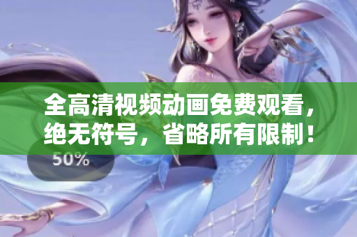 全高清视频动画免费观看，绝无符号，省略所有限制！