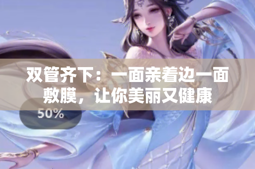 双管齐下：一面亲着边一面敷膜，让你美丽又健康