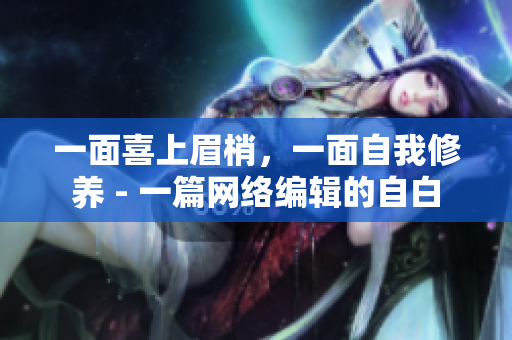 一面喜上眉梢，一面自我修养 - 一篇网络编辑的自白