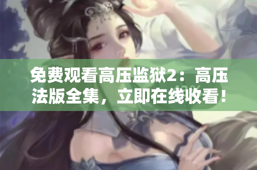 免费观看高压监狱2：高压法版全集，立即在线收看！