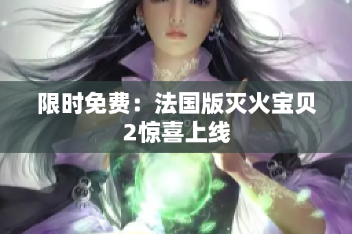 限时免费：法国版灭火宝贝2惊喜上线