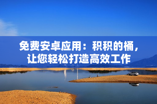免费安卓应用：积积的桶，让您轻松打造高效工作