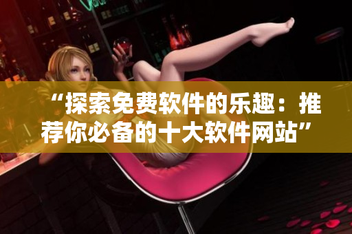 “探索免费软件的乐趣：推荐你必备的十大软件网站”