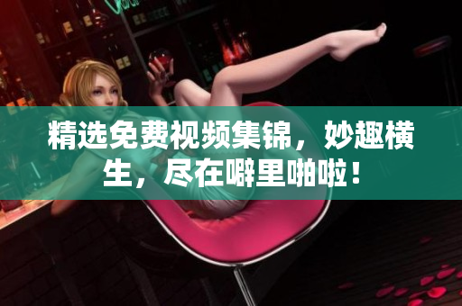 精选免费视频集锦，妙趣横生，尽在噼里啪啦！