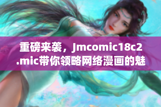 重磅来袭，Jmcomic18c2.mic带你领略网络漫画的魅力