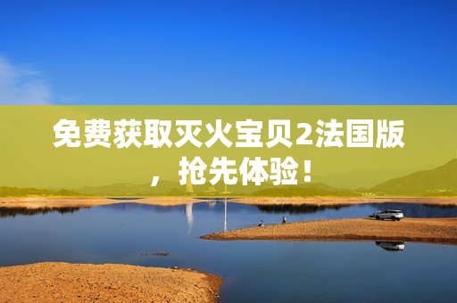 免费获取灭火宝贝2法国版，抢先体验！