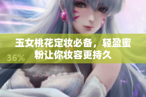 玉女桃花定妆必备，轻盈蜜粉让你妆容更持久