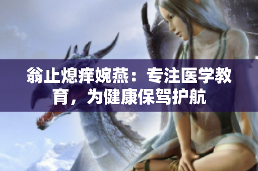 翁止熄痒婉燕：专注医学教育，为健康保驾护航