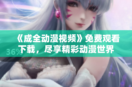 《成全动漫视频》免费观看下载，尽享精彩动漫世界