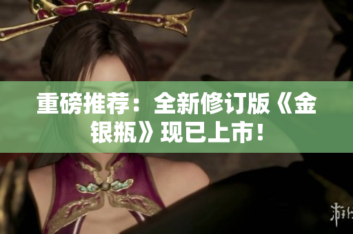 重磅推荐：全新修订版《金银瓶》现已上市！