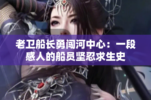 老卫船长勇闯河中心：一段感人的船员坚忍求生史