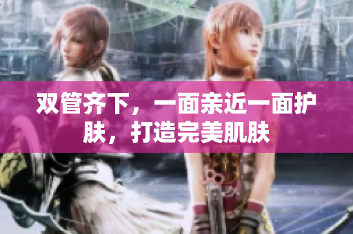 双管齐下，一面亲近一面护肤，打造完美肌肤