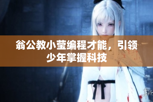 翁公教小莹编程才能，引领少年掌握科技