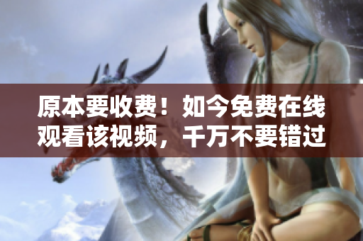 原本要收费！如今免费在线观看该视频，千万不要错过！