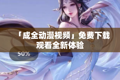 「成全动漫视频」免费下载观看全新体验