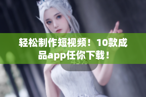 轻松制作短视频！10款成品app任你下载！