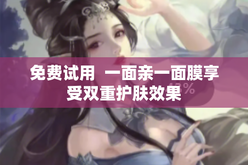 免费试用  一面亲一面膜享受双重护肤效果