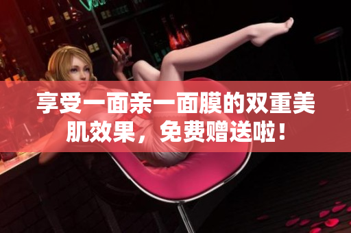 享受一面亲一面膜的双重美肌效果，免费赠送啦！