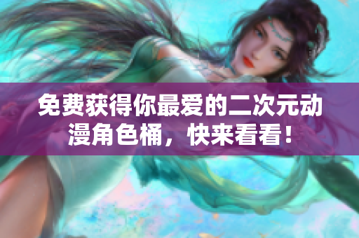 免费获得你最爱的二次元动漫角色桶，快来看看！