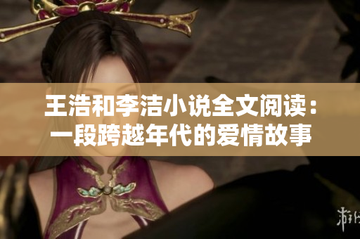 王浩和李洁小说全文阅读：一段跨越年代的爱情故事