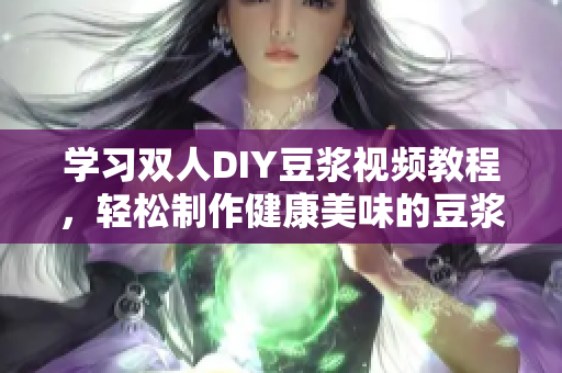 学习双人DIY豆浆视频教程，轻松制作健康美味的豆浆