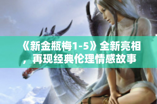 《新金瓶梅1-5》全新亮相，再现经典伦理情感故事