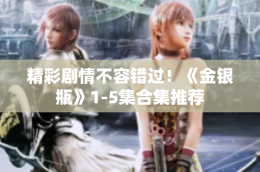 精彩剧情不容错过！《金银瓶》1-5集合集推荐