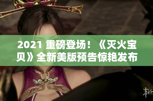 2021 重磅登场！《灭火宝贝》全新美版预告惊艳发布