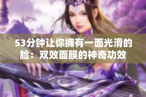 53分钟让你拥有一面光滑的脸：双效面膜的神奇功效