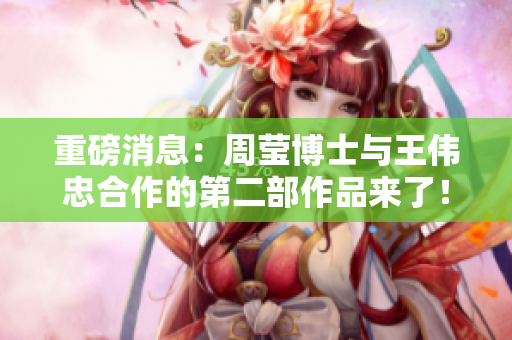 重磅消息：周莹博士与王伟忠合作的第二部作品来了！