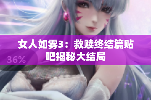 女人如雾3：救赎终结篇贴吧揭秘大结局