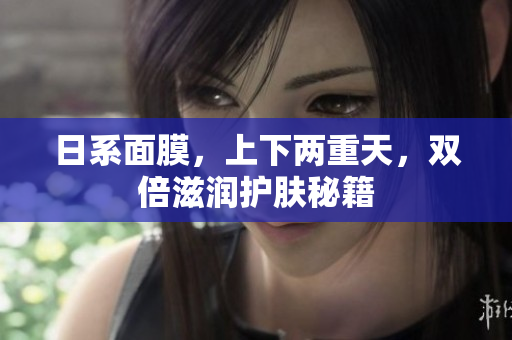 日系面膜，上下两重天，双倍滋润护肤秘籍