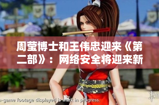周莹博士和王伟忠迎来《第二部》：网络安全将迎来新篇章！
