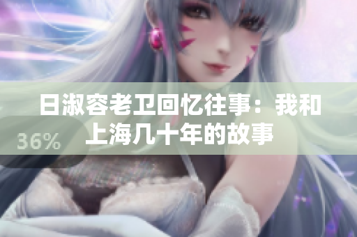 日淑容老卫回忆往事：我和上海几十年的故事