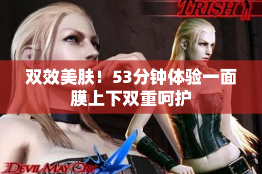 双效美肤！53分钟体验一面膜上下双重呵护