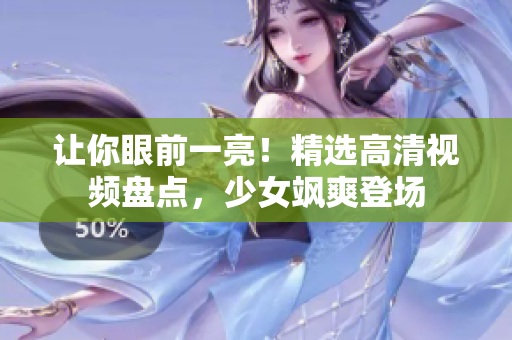 让你眼前一亮！精选高清视频盘点，少女飒爽登场