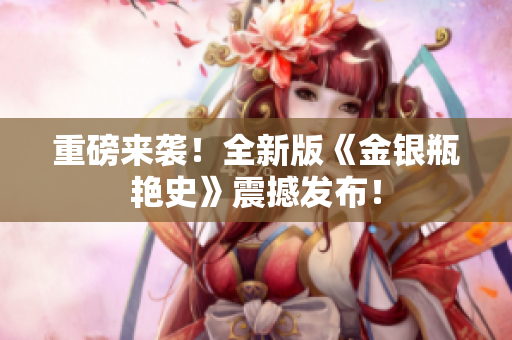 重磅来袭！全新版《金银瓶艳史》震撼发布！
